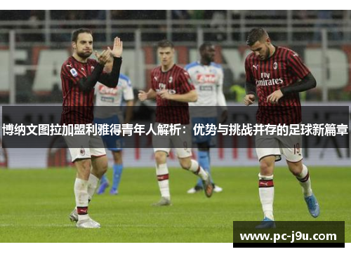 博纳文图拉加盟利雅得青年人解析：优势与挑战并存的足球新篇章