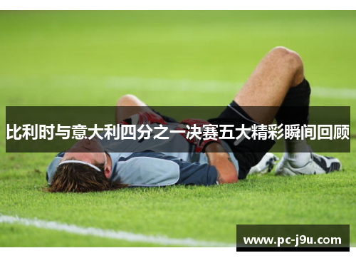 比利时与意大利四分之一决赛五大精彩瞬间回顾