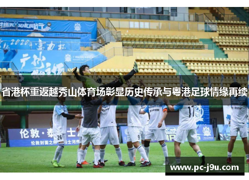 省港杯重返越秀山体育场彰显历史传承与粤港足球情缘再续
