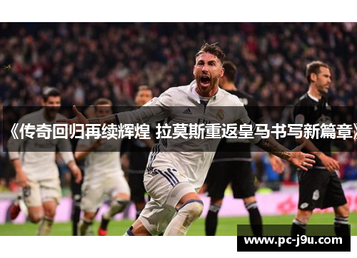 《传奇回归再续辉煌 拉莫斯重返皇马书写新篇章》