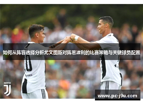 如何从阵容选择分析尤文图斯对阵恩波利的比赛策略与关键球员配置