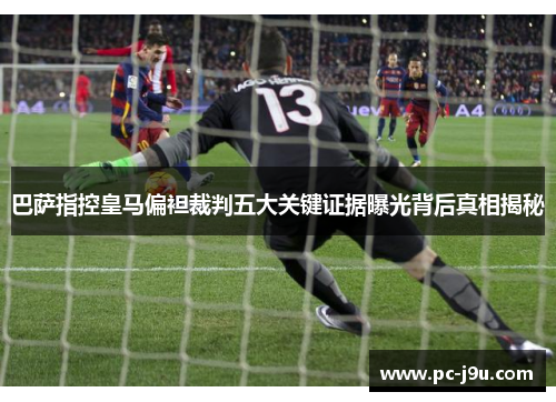 巴萨指控皇马偏袒裁判五大关键证据曝光背后真相揭秘