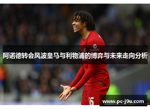 阿诺德转会风波皇马与利物浦的博弈与未来走向分析