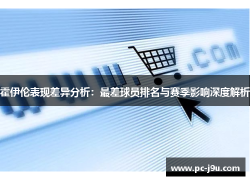 霍伊伦表现差异分析：最差球员排名与赛季影响深度解析