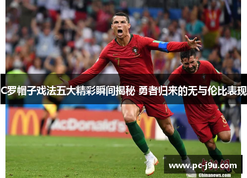 C罗帽子戏法五大精彩瞬间揭秘 勇者归来的无与伦比表现