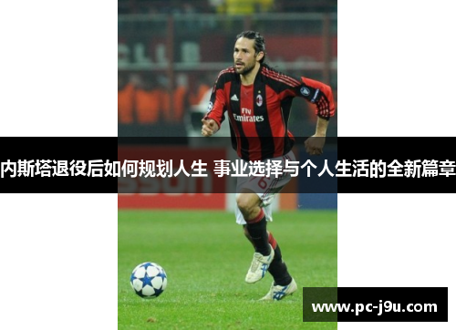 内斯塔退役后如何规划人生 事业选择与个人生活的全新篇章