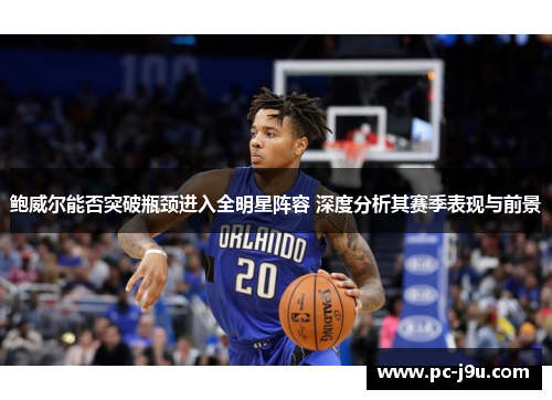 鲍威尔能否突破瓶颈进入全明星阵容 深度分析其赛季表现与前景