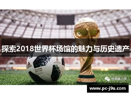 探索2018世界杯场馆的魅力与历史遗产