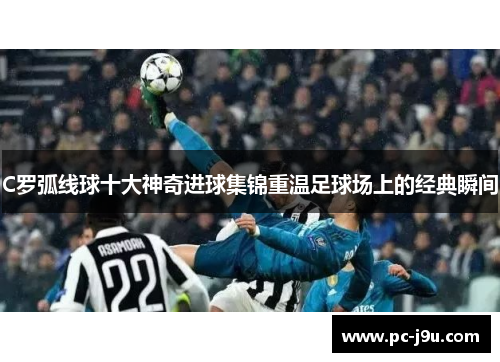 C罗弧线球十大神奇进球集锦重温足球场上的经典瞬间