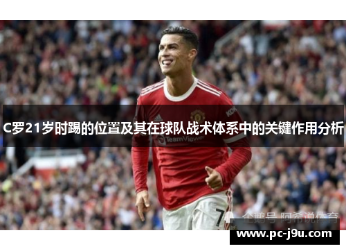 C罗21岁时踢的位置及其在球队战术体系中的关键作用分析