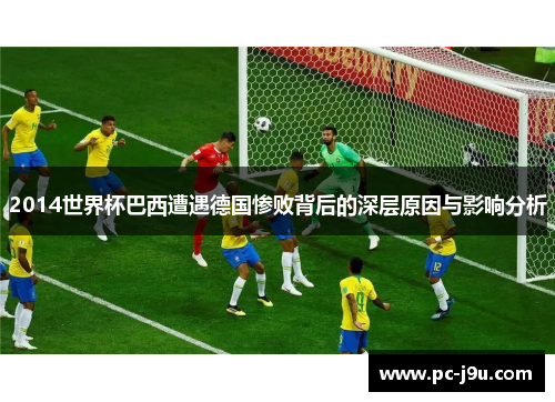 2014世界杯巴西遭遇德国惨败背后的深层原因与影响分析