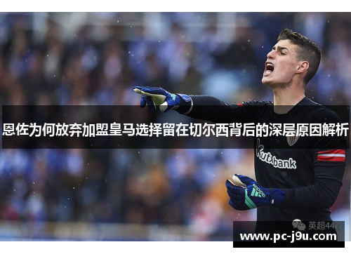 恩佐为何放弃加盟皇马选择留在切尔西背后的深层原因解析