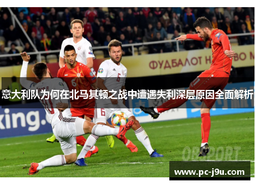 意大利队为何在北马其顿之战中遭遇失利深层原因全面解析