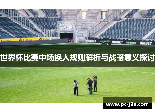 世界杯比赛中场换人规则解析与战略意义探讨