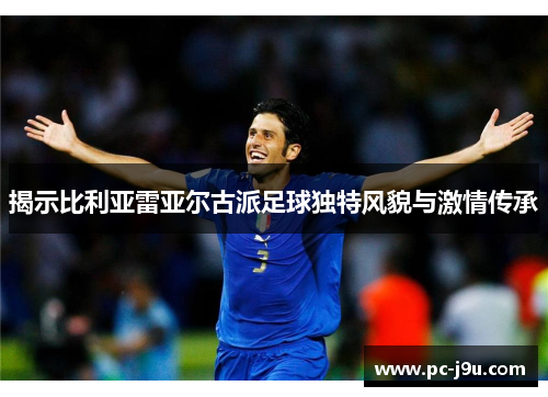 揭示比利亚雷亚尔古派足球独特风貌与激情传承