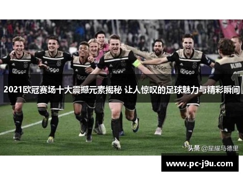 2021欧冠赛场十大震撼元素揭秘 让人惊叹的足球魅力与精彩瞬间