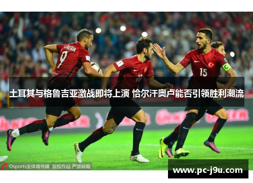 土耳其与格鲁吉亚激战即将上演 恰尔汗奥卢能否引领胜利潮流