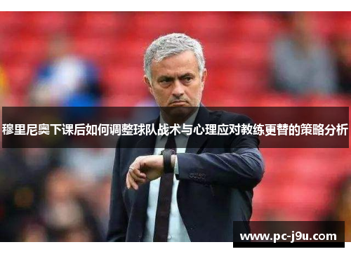 穆里尼奥下课后如何调整球队战术与心理应对教练更替的策略分析