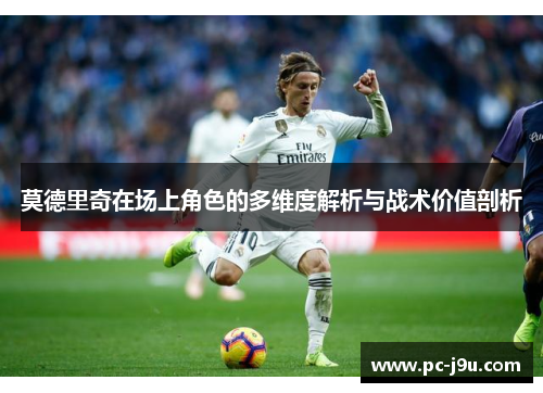 莫德里奇在场上角色的多维度解析与战术价值剖析
