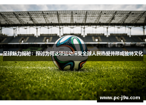 足球魅力揭秘：探讨为何这项运动深受全球人民热爱并形成独特文化