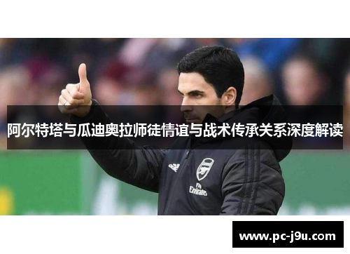 阿尔特塔与瓜迪奥拉师徒情谊与战术传承关系深度解读