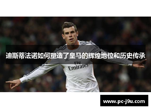 迪斯蒂法诺如何塑造了皇马的辉煌地位和历史传承