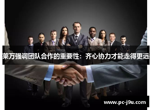 莱万强调团队合作的重要性：齐心协力才能走得更远