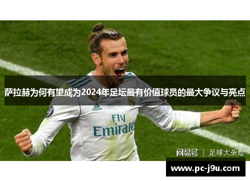 萨拉赫为何有望成为2024年足坛最有价值球员的最大争议与亮点