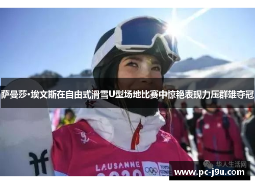 萨曼莎·埃文斯在自由式滑雪U型场地比赛中惊艳表现力压群雄夺冠