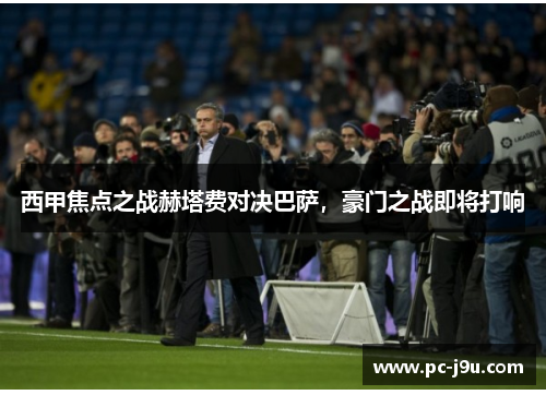 西甲焦点之战赫塔费对决巴萨，豪门之战即将打响