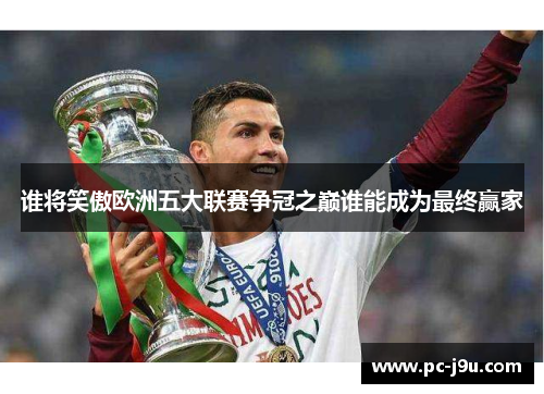 谁将笑傲欧洲五大联赛争冠之巅谁能成为最终赢家