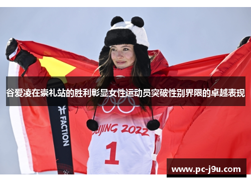 谷爱凌在崇礼站的胜利彰显女性运动员突破性别界限的卓越表现