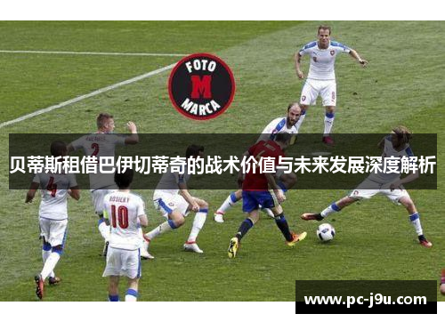 贝蒂斯租借巴伊切蒂奇的战术价值与未来发展深度解析