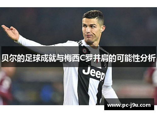 贝尔的足球成就与梅西C罗并肩的可能性分析