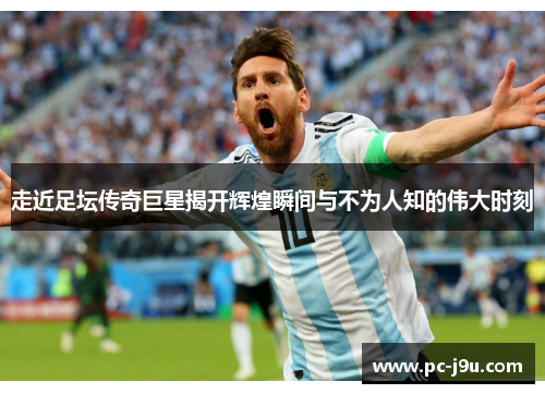 走近足坛传奇巨星揭开辉煌瞬间与不为人知的伟大时刻
