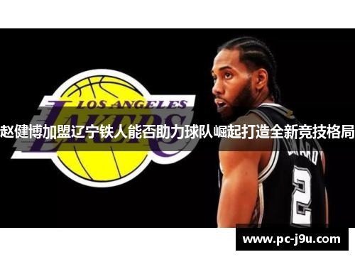 赵健博加盟辽宁铁人能否助力球队崛起打造全新竞技格局