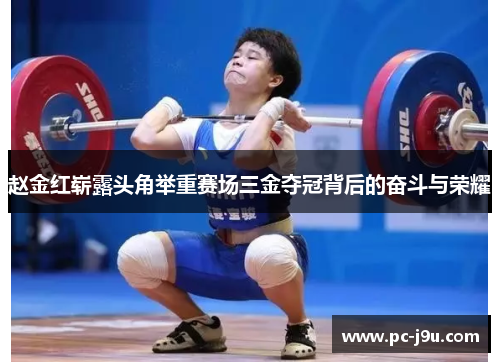 赵金红崭露头角举重赛场三金夺冠背后的奋斗与荣耀