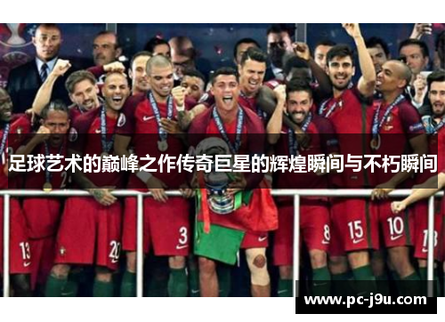 足球艺术的巅峰之作传奇巨星的辉煌瞬间与不朽瞬间