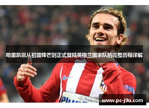 哈里凯恩从初露锋芒到正式登陆英格兰国家队的完整历程详解