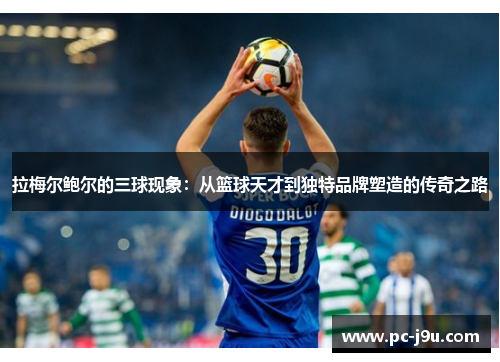 拉梅尔鲍尔的三球现象：从篮球天才到独特品牌塑造的传奇之路