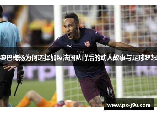 奥巴梅扬为何选择加盟法国队背后的动人故事与足球梦想