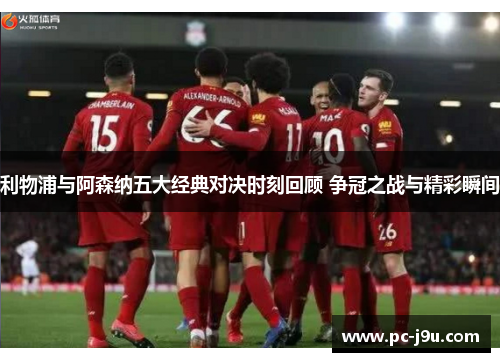 利物浦与阿森纳五大经典对决时刻回顾 争冠之战与精彩瞬间