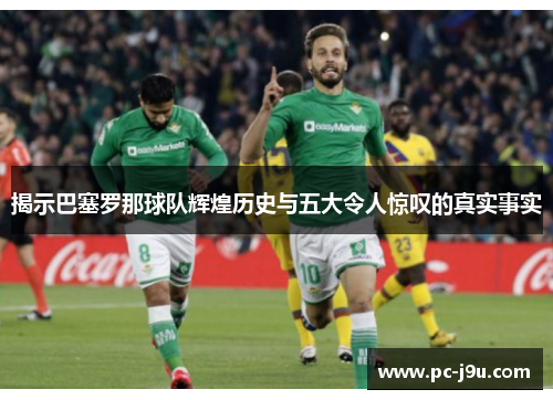 揭示巴塞罗那球队辉煌历史与五大令人惊叹的真实事实