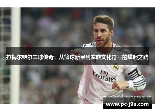 拉梅尔鲍尔三球传奇：从篮球新星到家庭文化符号的崛起之路