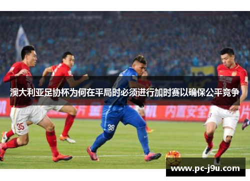 澳大利亚足协杯为何在平局时必须进行加时赛以确保公平竞争