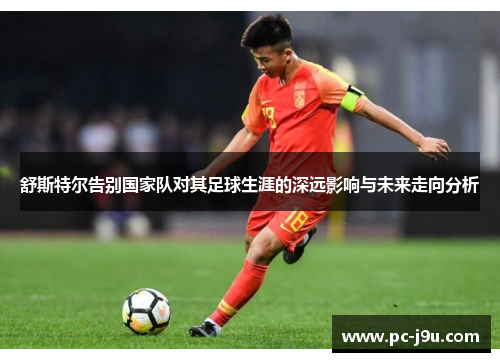 舒斯特尔告别国家队对其足球生涯的深远影响与未来走向分析