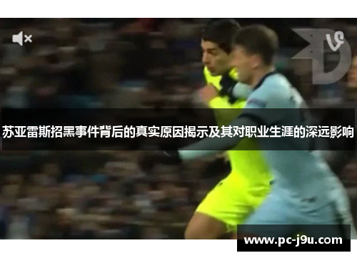 苏亚雷斯招黑事件背后的真实原因揭示及其对职业生涯的深远影响