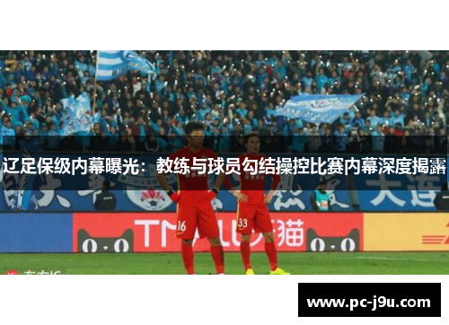 辽足保级内幕曝光：教练与球员勾结操控比赛内幕深度揭露