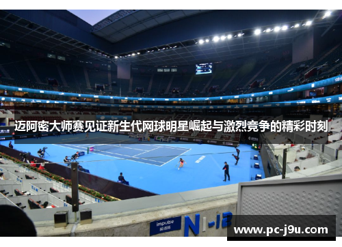 迈阿密大师赛见证新生代网球明星崛起与激烈竞争的精彩时刻