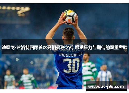 迪奥戈·达洛特回顾首次亮相曼联之战 感受压力与期待的双重考验